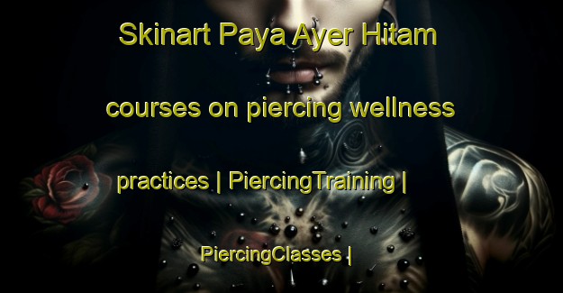 Skinart Paya Ayer Hitam courses on piercing wellness practices | PiercingTraining | PiercingClasses | SkinartTraining-Malaysia